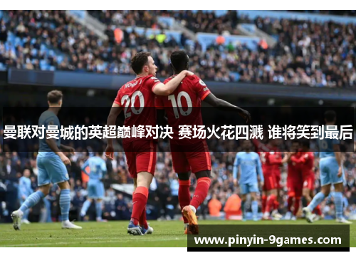 曼联对曼城的英超巅峰对决 赛场火花四溅 谁将笑到最后