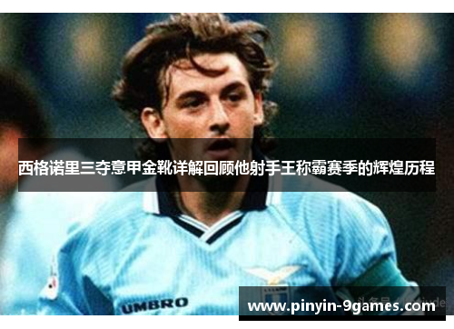 西格诺里三夺意甲金靴详解回顾他射手王称霸赛季的辉煌历程