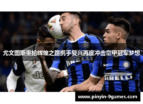 尤文图斯重拾辉煌之路携手复兴再度冲击意甲冠军梦想 尤文图斯重拾辉煌之路携手复兴再度冲击意甲冠军梦想