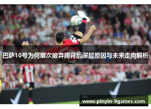 巴萨10号为何屡次被弃用背后深层原因与未来走向解析 巴萨10号为何屡次被弃用背后深层原因与未来走向解析