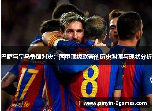 巴萨与皇马争锋对决:西甲顶级联赛的历史渊源与现状分析 巴萨与皇马争锋对决:西甲顶级联赛的历史渊源与现状分析