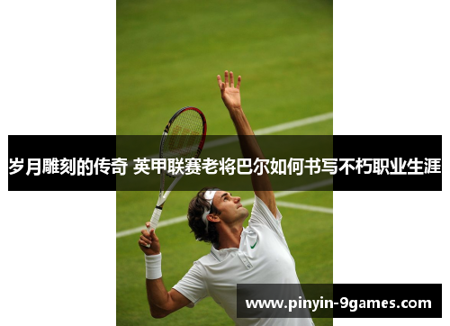 岁月雕刻的传奇 英甲联赛老将巴尔如何书写不朽职业生涯 岁月雕刻的传奇 英甲联赛老将巴尔如何书写不朽职业生涯