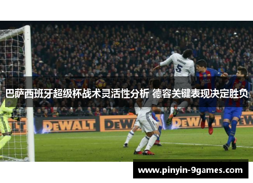 巴萨西班牙超级杯战术灵活性分析 德容关键表现决定胜负