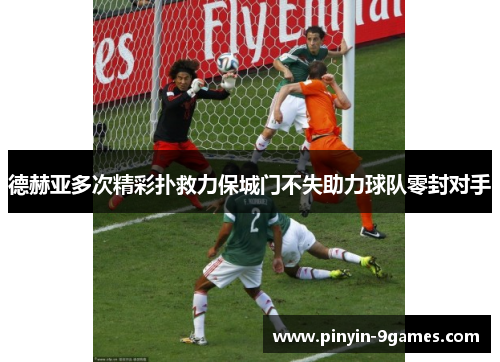 德赫亚多次精彩扑救力保城门不失助力球队零封对手 德赫亚多次精彩扑救力保城门不失助力球队零封对手