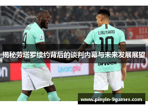 揭秘劳塔罗续约背后的谈判内幕与未来发展展望