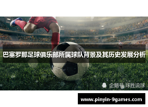 巴塞罗那足球俱乐部所属球队背景及其历史发展分析 巴塞罗那足球俱乐部所属球队背景及其历史发展分析
