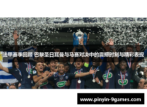 法甲赛季回顾 巴黎圣日耳曼与马赛对决中的震撼时刻与精彩表现