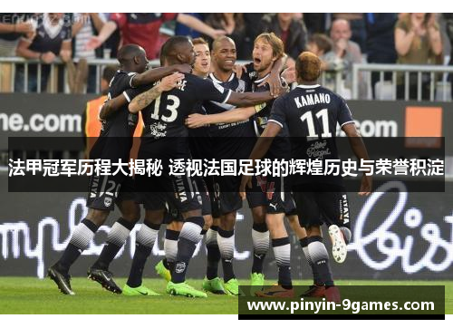 法甲冠军历程大揭秘 透视法国足球的辉煌历史与荣誉积淀 法甲冠军历程大揭秘 透视法国足球的辉煌历史与荣誉积淀