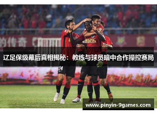 辽足保级幕后真相揭秘：教练与球员暗中合作操控赛局