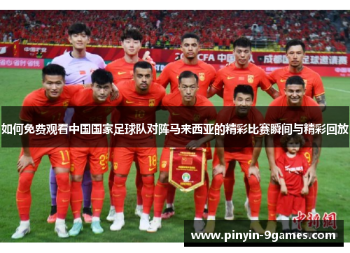 如何免费观看中国国家足球队对阵马来西亚的精彩比赛瞬间与精彩回放