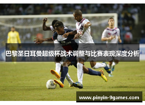巴黎圣日耳曼超级杯战术调整与比赛表现深度分析