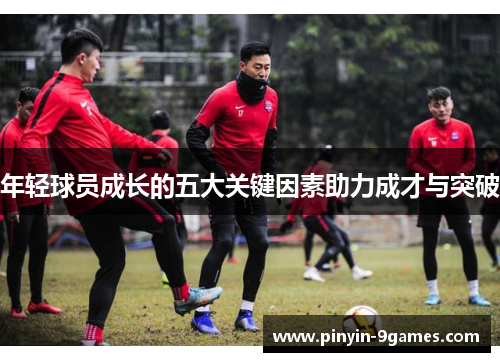 年轻球员成长的五大关键因素助力成才与突破