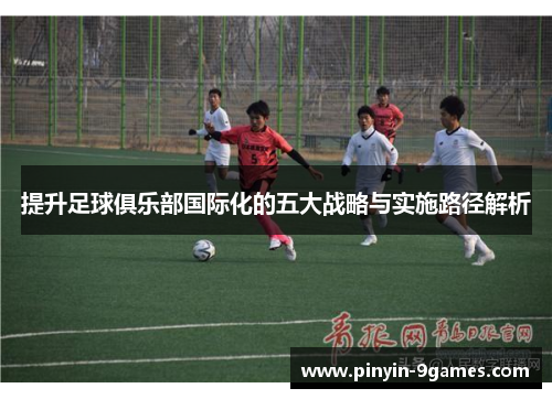 提升足球俱乐部国际化的五大战略与实施路径解析