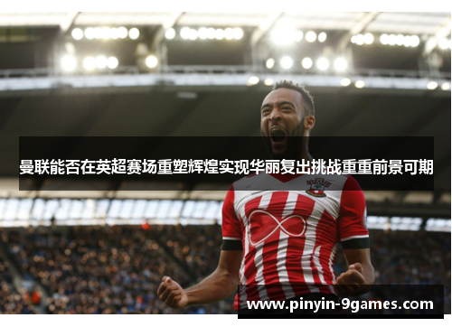 曼联能否在英超赛场重塑辉煌实现华丽复出挑战重重前景可期