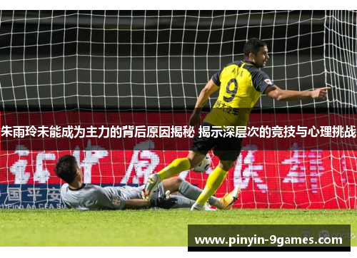 朱雨玲未能成为主力的背后原因揭秘 揭示深层次的竞技与心理挑战