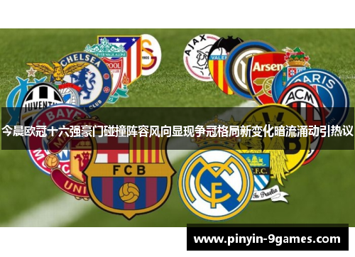 今晨欧冠十六强豪门碰撞阵容风向显现争冠格局新变化暗流涌动引热议