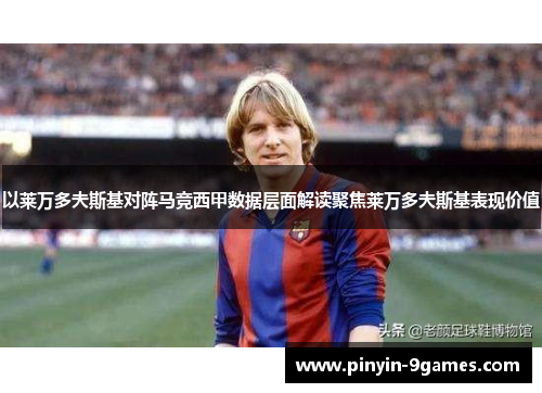 以莱万多夫斯基对阵马竞西甲数据层面解读聚焦莱万多夫斯基表现价值