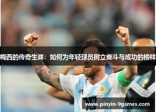 梅西的传奇生涯：如何为年轻球员树立奋斗与成功的榜样