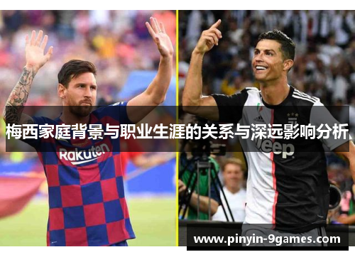 梅西家庭背景与职业生涯的关系与深远影响分析