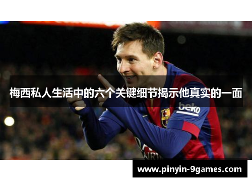 梅西私人生活中的六个关键细节揭示他真实的一面