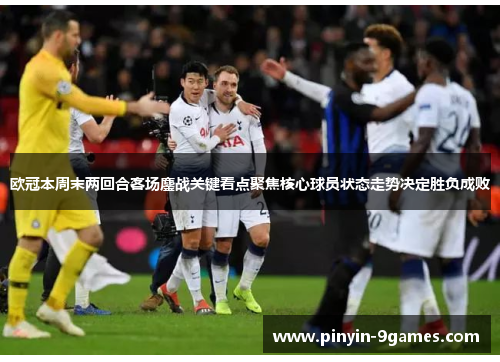 欧冠本周末两回合客场鏖战关键看点聚焦核心球员状态走势决定胜负成败