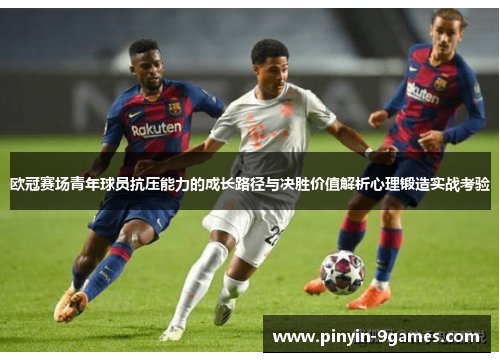 欧冠赛场青年球员抗压能力的成长路径与决胜价值解析心理锻造实战考验 欧冠赛场青年球员抗压能力的成长路径与决胜价值解析心理锻造实战考验