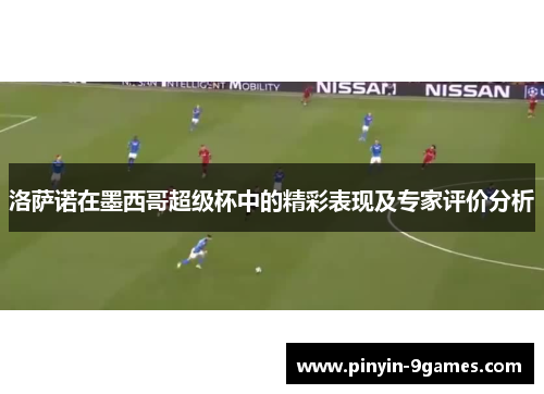 洛萨诺在墨西哥超级杯中的精彩表现及专家评价分析