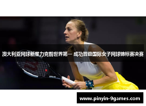 澳大利亚网球新星力克前世界第一 成功晋级国际女子网球锦标赛决赛 澳大利亚网球新星力克前世界第一 成功晋级国际女子网球锦标赛决赛