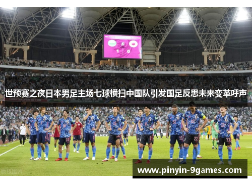世预赛之夜日本男足主场七球横扫中国队引发国足反思未来变革呼声