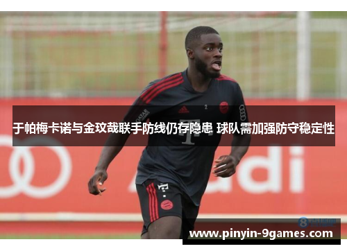 于帕梅卡诺与金玟哉联手防线仍存隐患 球队需加强防守稳定性