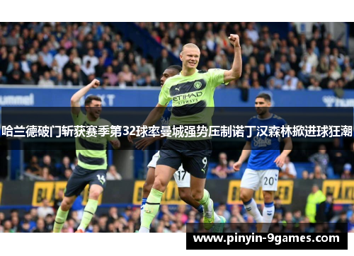 哈兰德破门斩获赛季第32球率曼城强势压制诺丁汉森林掀进球狂潮