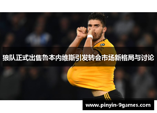 狼队正式出售鲁本内维斯引发转会市场新格局与讨论