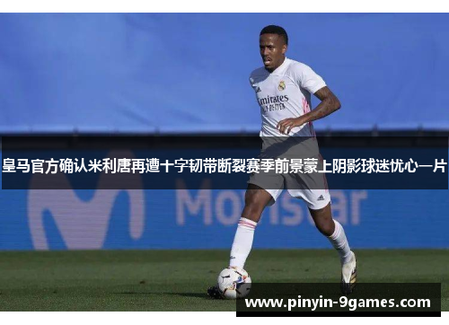 皇马官方确认米利唐再遭十字韧带断裂赛季前景蒙上阴影球迷忧心一片 皇马官方确认米利唐再遭十字韧带断裂赛季前景蒙上阴影球迷忧心一片