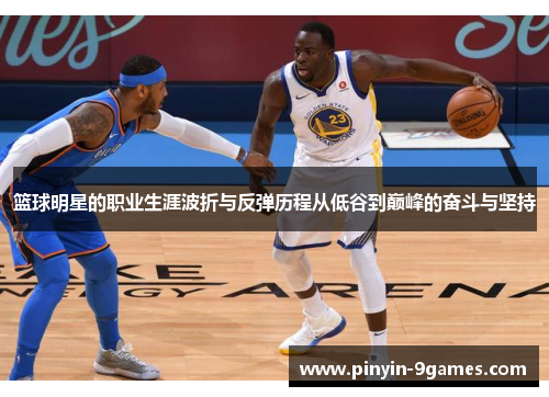 篮球明星的职业生涯波折与反弹历程从低谷到巅峰的奋斗与坚持