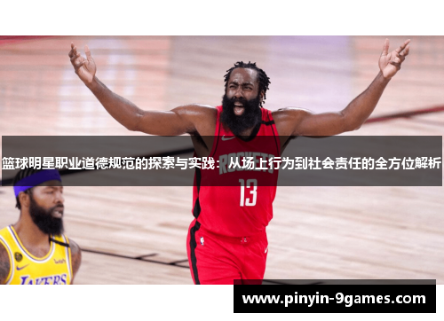 篮球明星职业道德规范的探索与实践:从场上行为到社会责任的全方位解析 篮球明星职业道德规范的探索与实践:从场上行为到社会责任的全方位解析