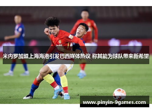 米内罗加盟上海海港引发巴西媒体热议 称其能为球队带来新希望