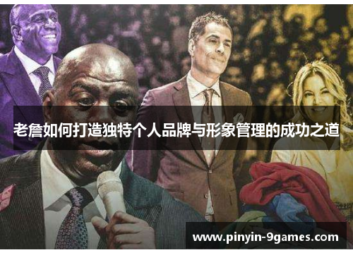 老詹如何打造独特个人品牌与形象管理的成功之道