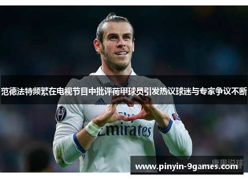 范德法特频繁在电视节目中批评荷甲球员引发热议球迷与专家争议不断