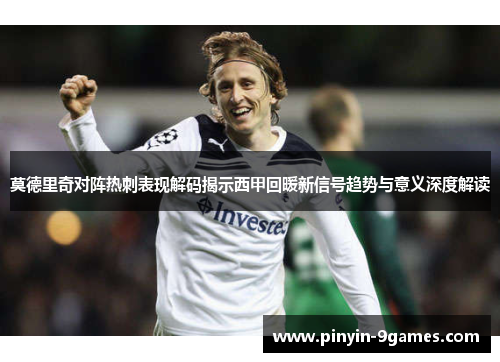 莫德里奇对阵热刺表现解码揭示西甲回暖新信号趋势与意义深度解读