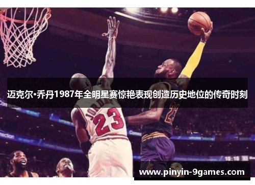 迈克尔·乔丹1987年全明星赛惊艳表现创造历史地位的传奇时刻 迈克尔·乔丹1987年全明星赛惊艳表现创造历史地位的传奇时刻