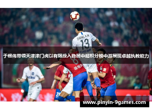于根伟带领天津津门虎以有限投入稳居中超积分榜中游展现卓越执教能力